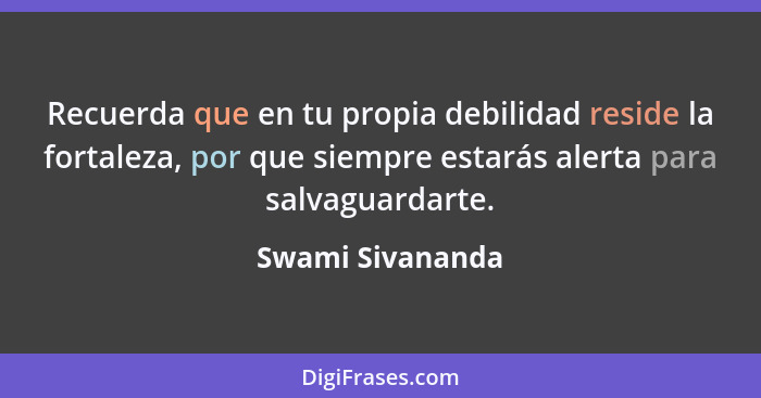 Recuerda que en tu propia debilidad reside la fortaleza, por que siempre estarás alerta para salvaguardarte.... - Swami Sivananda