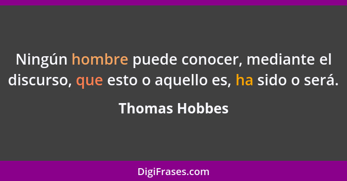 Ningún hombre puede conocer, mediante el discurso, que esto o aquello es, ha sido o será.... - Thomas Hobbes