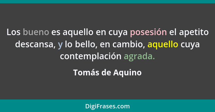 Los bueno es aquello en cuya posesión el apetito descansa, y lo bello, en cambio, aquello cuya contemplación agrada.... - Tomás de Aquino