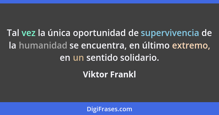 Tal vez la única oportunidad de supervivencia de la humanidad se encuentra, en último extremo, en un sentido solidario.... - Viktor Frankl