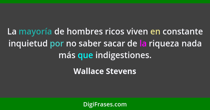 La mayoría de hombres ricos viven en constante inquietud por no saber sacar de la riqueza nada más que indigestiones.... - Wallace Stevens