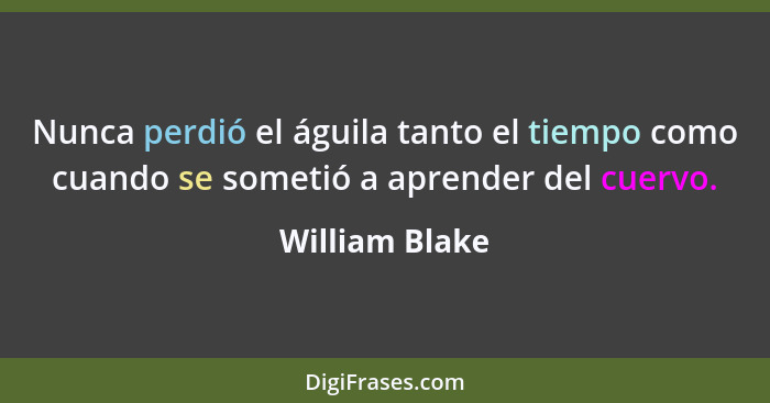 Nunca perdió el águila tanto el tiempo como cuando se sometió a aprender del cuervo.... - William Blake