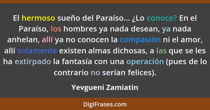 El hermoso sueño del Paraíso... ¿Lo conoce? En el Paraíso, los hombres ya nada desean, ya nada anhelan, allí ya no conocen la comp... - Yevgueni Zamiatin