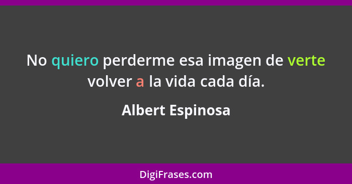 No quiero perderme esa imagen de verte volver a la vida cada día.... - Albert Espinosa