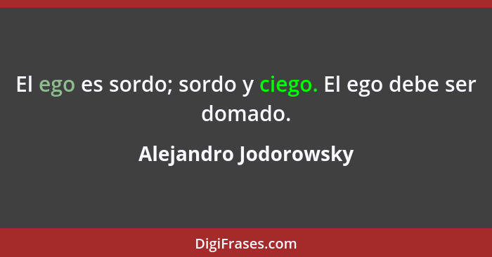 El ego es sordo; sordo y ciego. El ego debe ser domado.... - Alejandro Jodorowsky