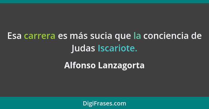 Esa carrera es más sucia que la conciencia de Judas Iscariote.... - Alfonso Lanzagorta