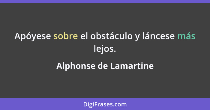 Apóyese sobre el obstáculo y láncese más lejos.... - Alphonse de Lamartine