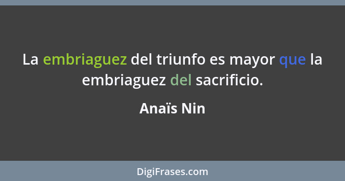 La embriaguez del triunfo es mayor que la embriaguez del sacrificio.... - Anaïs Nin