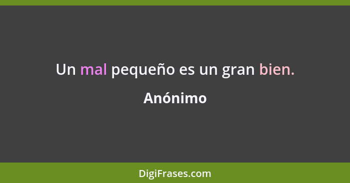 Un mal pequeño es un gran bien.... - Anónimo