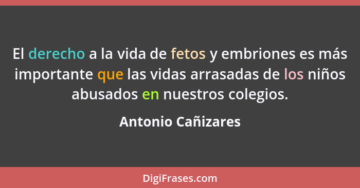 El derecho a la vida de fetos y embriones es más importante que las vidas arrasadas de los niños abusados en nuestros colegios.... - Antonio Cañizares