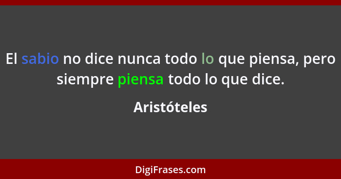 El sabio no dice nunca todo lo que piensa, pero siempre piensa todo lo que dice.... - Aristóteles