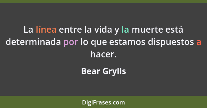 La línea entre la vida y la muerte está determinada por lo que estamos dispuestos a hacer.... - Bear Grylls