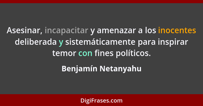 Asesinar, incapacitar y amenazar a los inocentes deliberada y sistemáticamente para inspirar temor con fines políticos.... - Benjamín Netanyahu