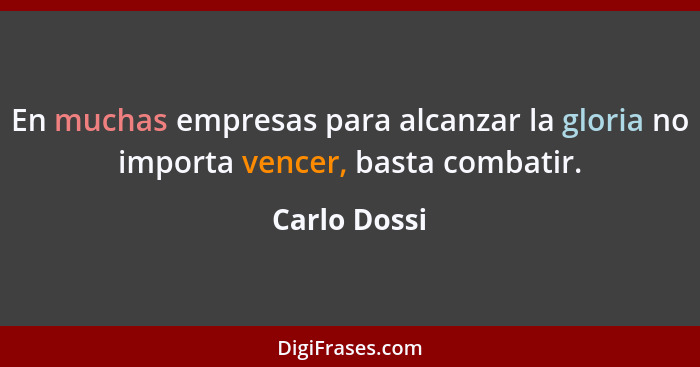 En muchas empresas para alcanzar la gloria no importa vencer, basta combatir.... - Carlo Dossi