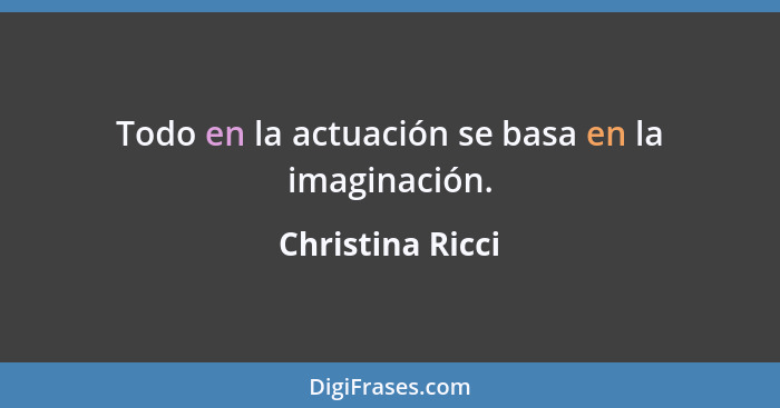 Todo en la actuación se basa en la imaginación.... - Christina Ricci