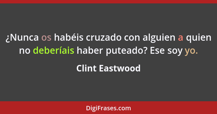 ¿Nunca os habéis cruzado con alguien a quien no deberíais haber puteado? Ese soy yo.... - Clint Eastwood