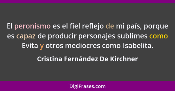 El peronismo es el fiel reflejo de mi país, porque es capaz de producir personajes sublimes como Evita y otros medioc... - Cristina Fernández De Kirchner