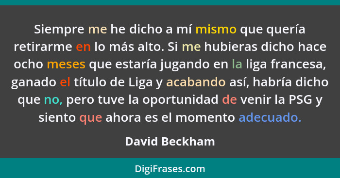 Siempre me he dicho a mí mismo que quería retirarme en lo más alto. Si me hubieras dicho hace ocho meses que estaría jugando en la lig... - David Beckham