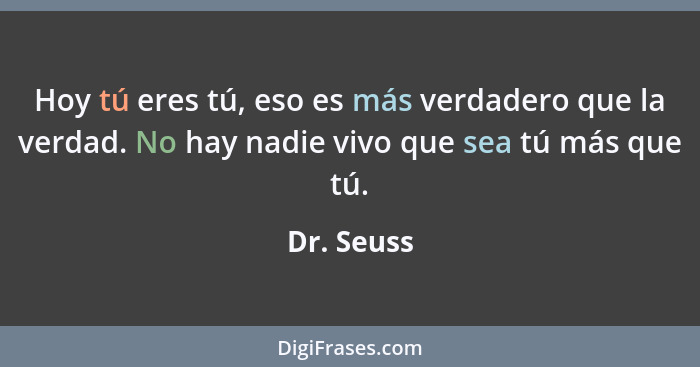 Hoy tú eres tú, eso es más verdadero que la verdad. No hay nadie vivo que sea tú más que tú.... - Dr. Seuss