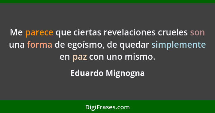 Me parece que ciertas revelaciones crueles son una forma de egoísmo, de quedar simplemente en paz con uno mismo.... - Eduardo Mignogna