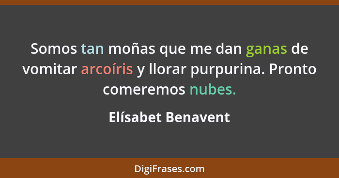 Somos tan moñas que me dan ganas de vomitar arcoíris y llorar purpurina. Pronto comeremos nubes.... - Elísabet Benavent