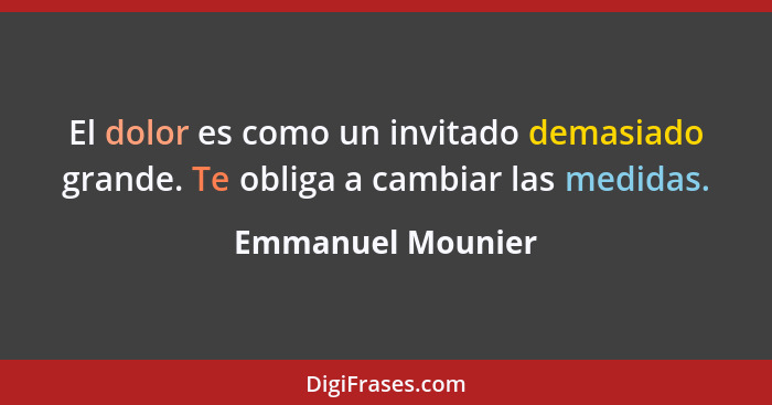 El dolor es como un invitado demasiado grande. Te obliga a cambiar las medidas.... - Emmanuel Mounier