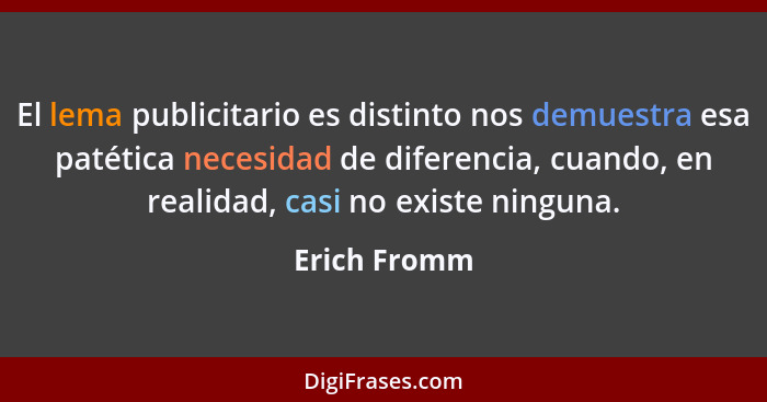 El lema publicitario es distinto nos demuestra esa patética necesidad de diferencia, cuando, en realidad, casi no existe ninguna.... - Erich Fromm