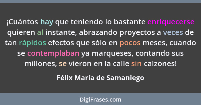 ¡Cuántos hay que teniendo lo bastante enriquecerse quieren al instante, abrazando proyectos a veces de tan rápidos efectos... - Félix María de Samaniego