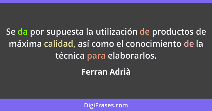 Se da por supuesta la utilización de productos de máxima calidad, así como el conocimiento de la técnica para elaborarlos.... - Ferran Adrià