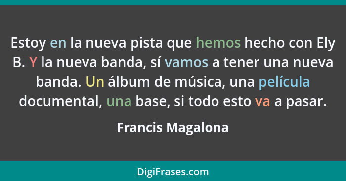 Estoy en la nueva pista que hemos hecho con Ely B. Y la nueva banda, sí vamos a tener una nueva banda. Un álbum de música, una pelí... - Francis Magalona