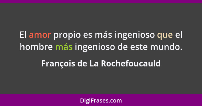 El amor propio es más ingenioso que el hombre más ingenioso de este mundo.... - François de La Rochefoucauld