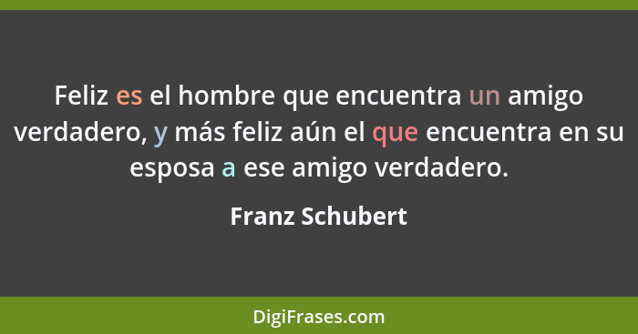 Feliz es el hombre que encuentra un amigo verdadero, y más feliz aún el que encuentra en su esposa a ese amigo verdadero.... - Franz Schubert
