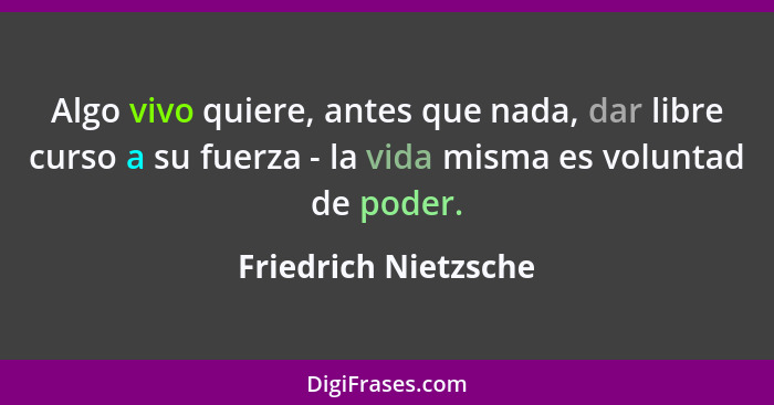 Algo vivo quiere, antes que nada, dar libre curso a su fuerza - la vida misma es voluntad de poder.... - Friedrich Nietzsche