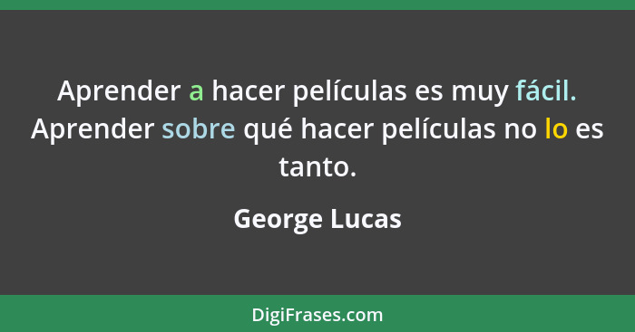 Aprender a hacer películas es muy fácil. Aprender sobre qué hacer películas no lo es tanto.... - George Lucas