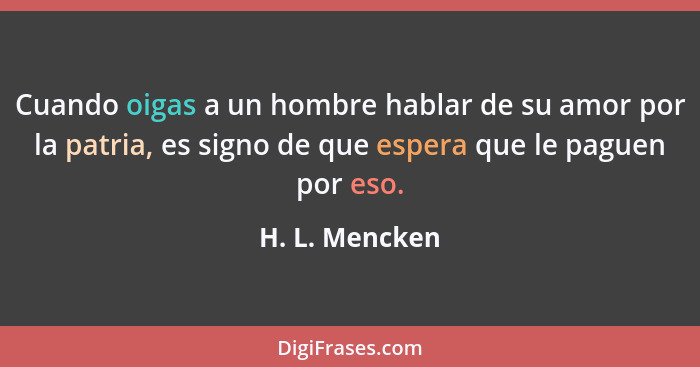 Cuando oigas a un hombre hablar de su amor por la patria, es signo de que espera que le paguen por eso.... - H. L. Mencken