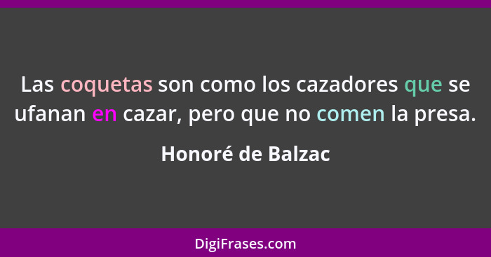 Las coquetas son como los cazadores que se ufanan en cazar, pero que no comen la presa.... - Honoré de Balzac