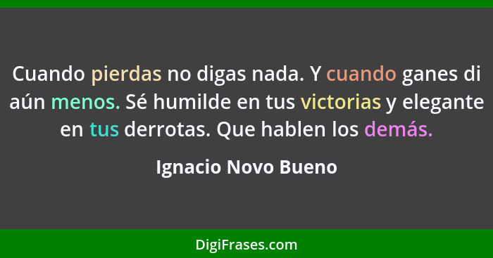 Cuando pierdas no digas nada. Y cuando ganes di aún menos. Sé humilde en tus victorias y elegante en tus derrotas. Que hablen los... - Ignacio Novo Bueno