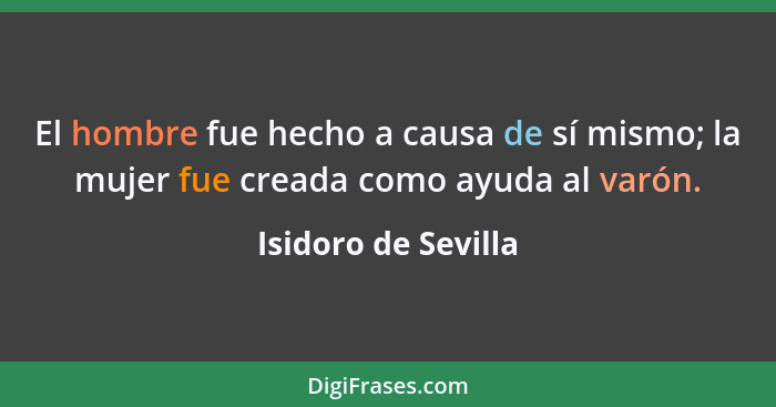El hombre fue hecho a causa de sí mismo; la mujer fue creada como ayuda al varón.... - Isidoro de Sevilla