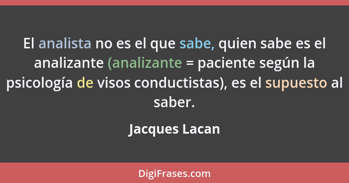 El analista no es el que sabe, quien sabe es el analizante (analizante = paciente según la psicología de visos conductistas), es el su... - Jacques Lacan