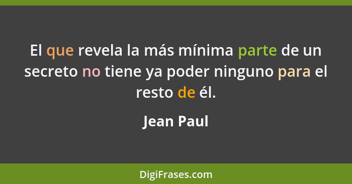 El que revela la más mínima parte de un secreto no tiene ya poder ninguno para el resto de él.... - Jean Paul