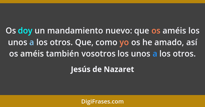 Os doy un mandamiento nuevo: que os améis los unos a los otros. Que, como yo os he amado, así os améis también vosotros los unos a... - Jesús de Nazaret