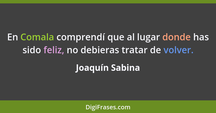 En Comala comprendí que al lugar donde has sido feliz, no debieras tratar de volver.... - Joaquín Sabina