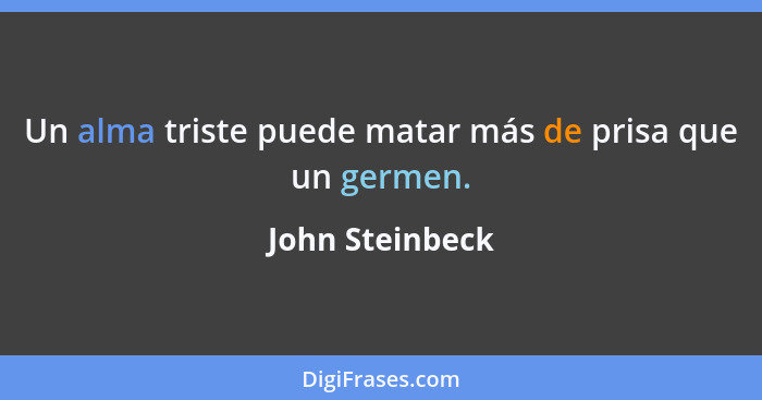 Un alma triste puede matar más de prisa que un germen.... - John Steinbeck