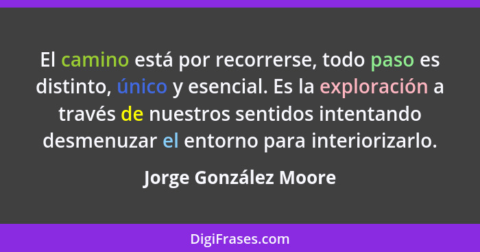 El camino está por recorrerse, todo paso es distinto, único y esencial. Es la exploración a través de nuestros sentidos intenta... - Jorge González Moore