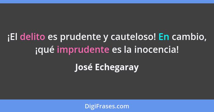 ¡El delito es prudente y cauteloso! En cambio, ¡qué imprudente es la inocencia!... - José Echegaray