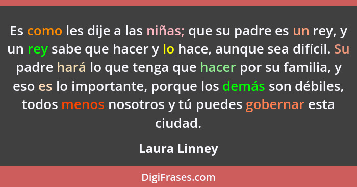 Es como les dije a las niñas; que su padre es un rey, y un rey sabe que hacer y lo hace, aunque sea difícil. Su padre hará lo que tenga... - Laura Linney