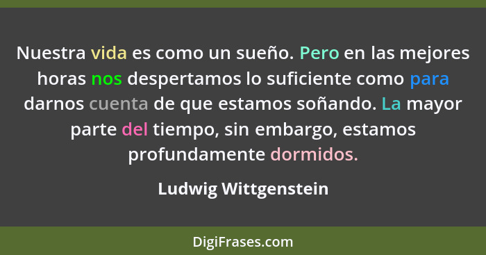 Nuestra vida es como un sueño. Pero en las mejores horas nos despertamos lo suficiente como para darnos cuenta de que estamos so... - Ludwig Wittgenstein