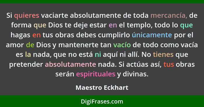 Si quieres vaciarte absolutamente de toda mercancía, de forma que Dios te deje estar en el templo, todo lo que hagas en tus obras de... - Maestro Eckhart