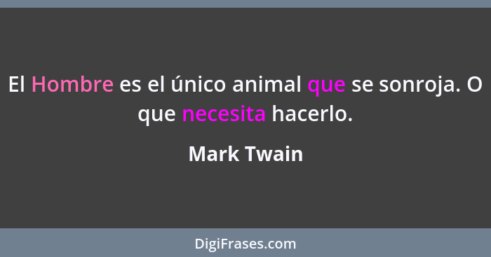 El Hombre es el único animal que se sonroja. O que necesita hacerlo.... - Mark Twain