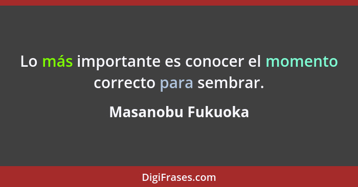 Lo más importante es conocer el momento correcto para sembrar.... - Masanobu Fukuoka